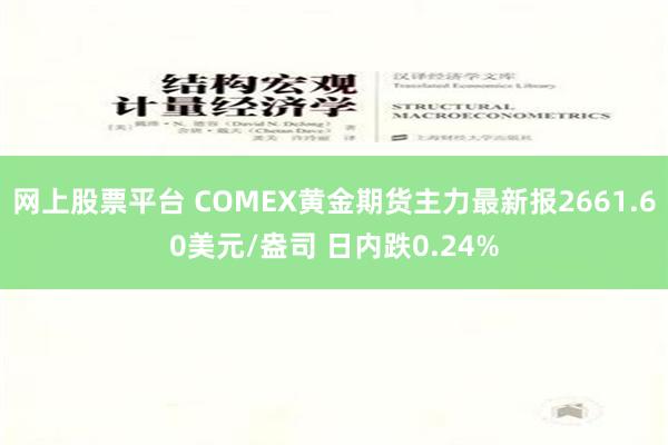 网上股票平台 COMEX黄金期货主力最新报2661.60美元/盎司 日内跌0.24%