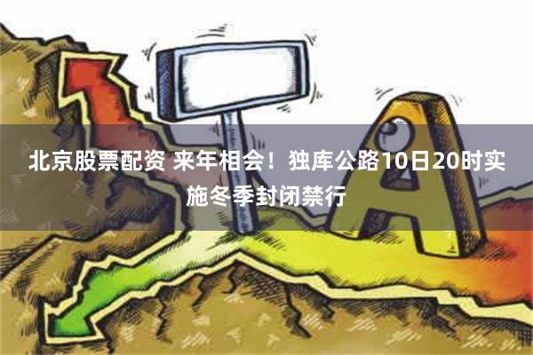 北京股票配资 来年相会！独库公路10日20时实施冬季封闭禁行