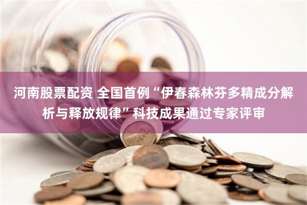 河南股票配资 全国首例“伊春森林芬多精成分解析与释放规律”科技成果通过专家评审