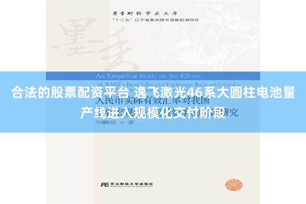 合法的股票配资平台 逸飞激光46系大圆柱电池量产线进入规模化交付阶段