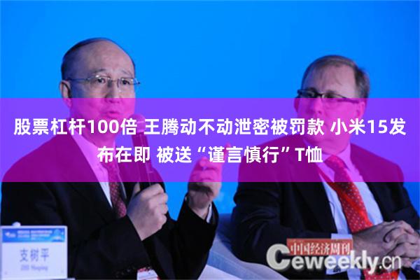 股票杠杆100倍 王腾动不动泄密被罚款 小米15发布在即 被送“谨言慎行”T恤