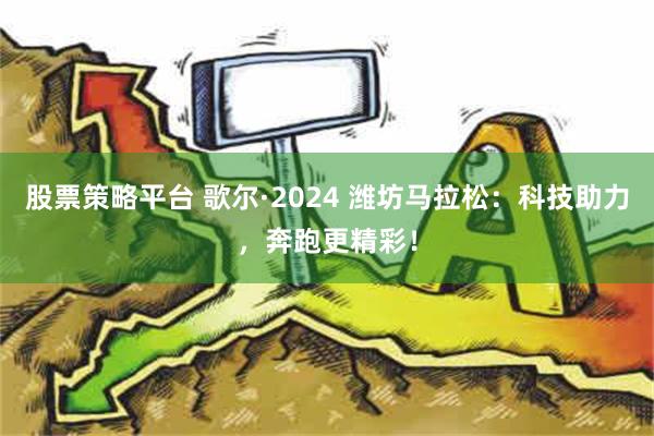 股票策略平台 歌尔·2024 潍坊马拉松：科技助力，奔跑更精彩！