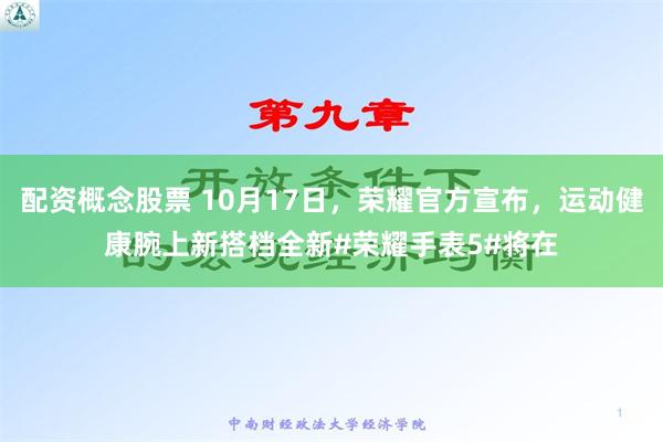 配资概念股票 10月17日，荣耀官方宣布，运动健康腕上新搭档全新#荣耀手表5#将在