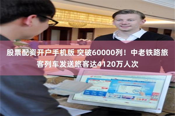 股票配资开户手机版 突破60000列！中老铁路旅客列车发送旅客达4120万人次