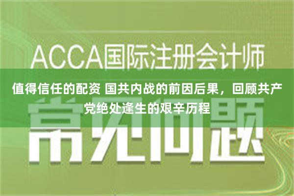 值得信任的配资 国共内战的前因后果，回顾共产党绝处逢生的艰辛历程