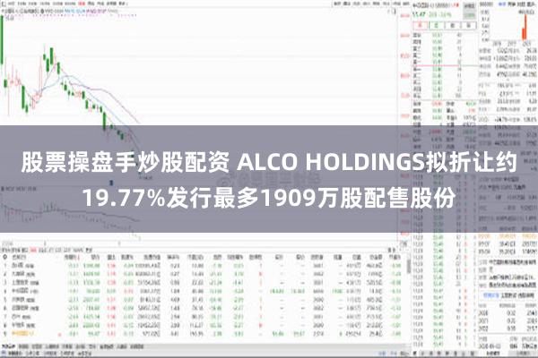 股票操盘手炒股配资 ALCO HOLDINGS拟折让约19.77%发行最多1909万股配售股份