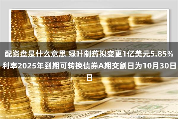 配资盘是什么意思 绿叶制药拟变更1亿美元5.85%利率2025年到期可转换债券A期交割日为10月30日