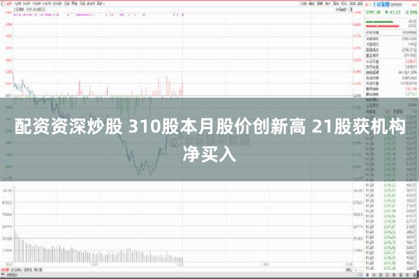 配资资深炒股 310股本月股价创新高 21股获机构净买入