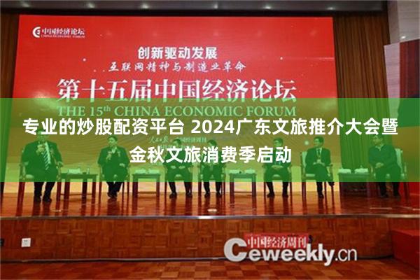 专业的炒股配资平台 2024广东文旅推介大会暨金秋文旅消费季启动