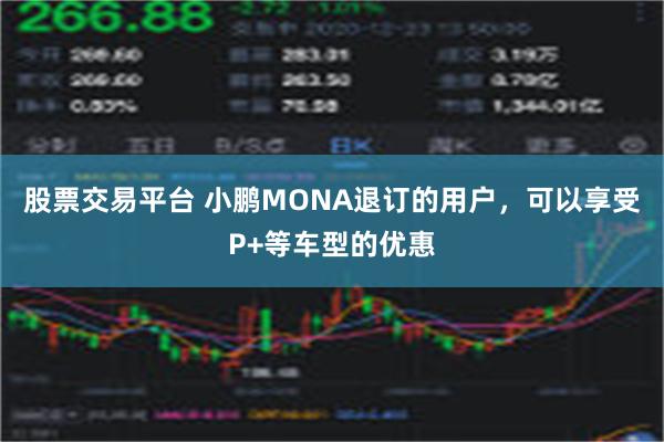 股票交易平台 小鹏MONA退订的用户，可以享受P+等车型的优惠