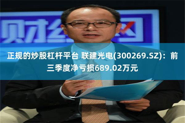 正规的炒股杠杆平台 联建光电(300269.SZ)：前三季度净亏损689.02万元