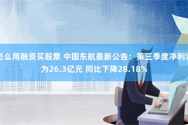 怎么用融资买股票 中国东航最新公告：第三季度净利润为26.3亿元 同比下降28.18%