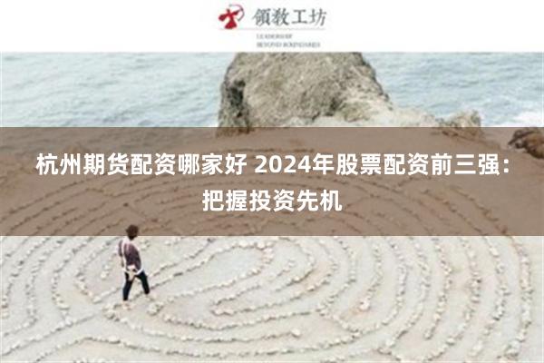 杭州期货配资哪家好 2024年股票配资前三强：把握投资先机