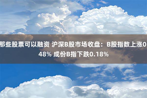 那些股票可以融资 沪深B股市场收盘：B股指数上涨0.48% 成份B指下跌0.18%