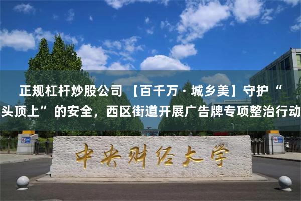 正规杠杆炒股公司 【百千万 · 城乡美】守护 “头顶上” 的安全，西区街道开展广告牌专项整治行动