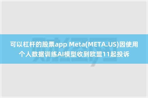 可以杠杆的股票app Meta(META.US)因使用个人数据训练AI模型收到欧盟11起投诉