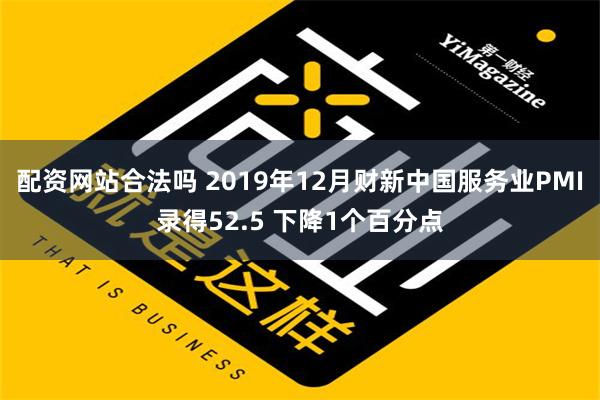 配资网站合法吗 2019年12月财新中国服务业PMI录得52.5 下降1个百分点