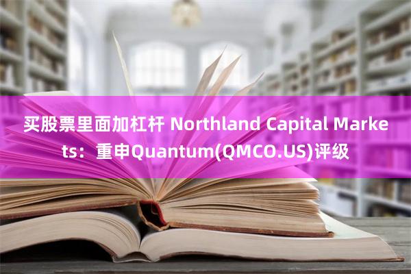 买股票里面加杠杆 Northland Capital Markets：重申Quantum(QMCO.US)评级