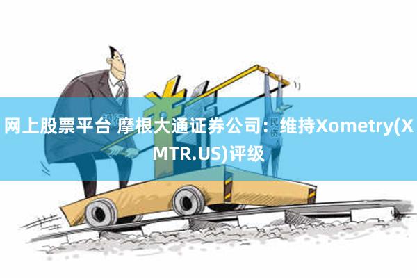 网上股票平台 摩根大通证券公司：维持Xometry(XMTR.US)评级