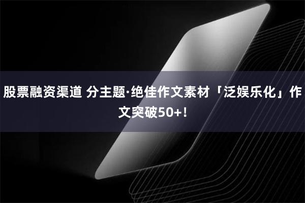 股票融资渠道 分主题·绝佳作文素材「泛娱乐化」作文突破50+！