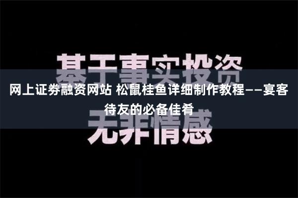 网上证劵融资网站 松鼠桂鱼详细制作教程——宴客待友的必备佳肴