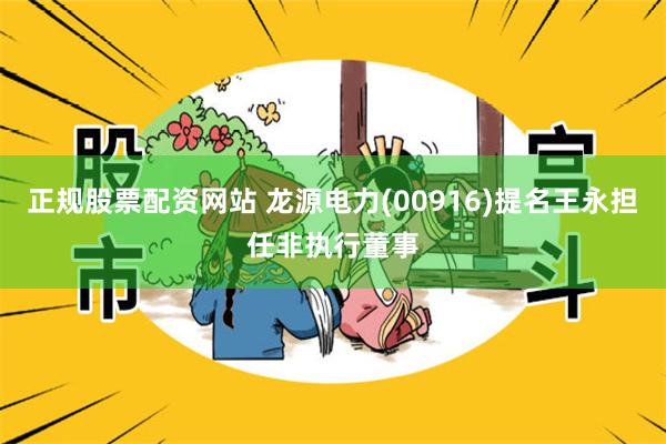 正规股票配资网站 龙源电力(00916)提名王永担任非执行董事