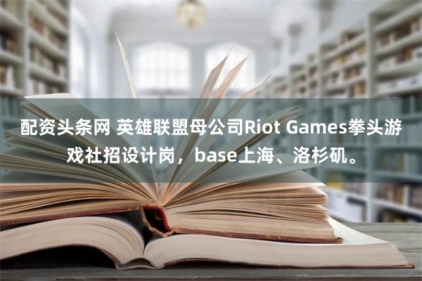 配资头条网 英雄联盟母公司Riot Games拳头游戏社招设计岗，base上海、洛杉矶。