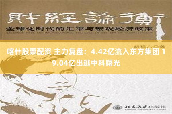 喀什股票配资 主力复盘：4.42亿流入东方集团 19.04亿出逃中科曙光