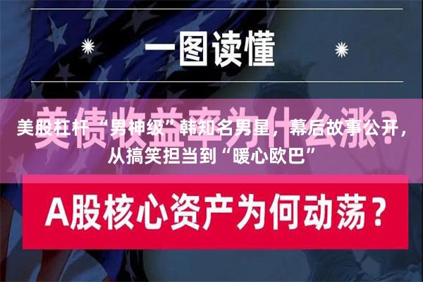 美股杠杆 “男神级”韩知名男星，幕后故事公开，从搞笑担当到“暖心欧巴”