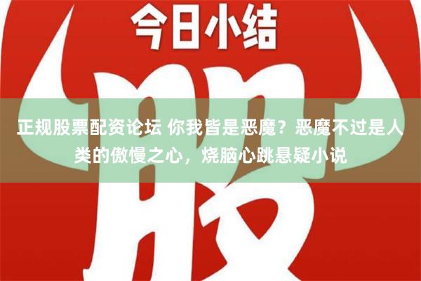 正规股票配资论坛 你我皆是恶魔？恶魔不过是人类的傲慢之心，烧脑心跳悬疑小说