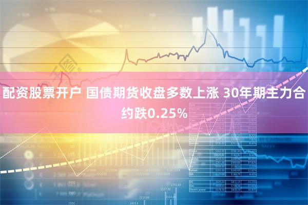 配资股票开户 国债期货收盘多数上涨 30年期主力合约跌0.25%