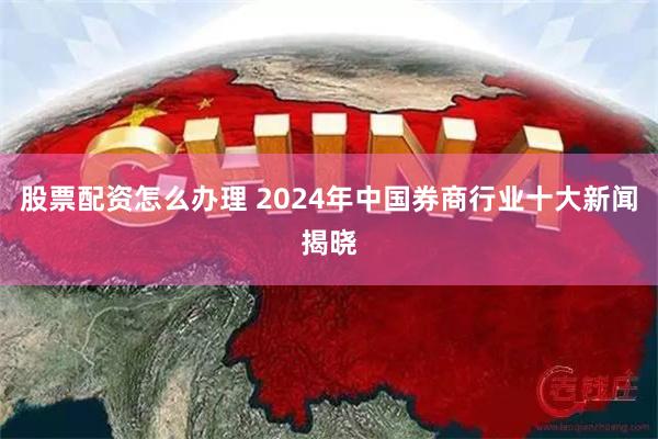 股票配资怎么办理 2024年中国券商行业十大新闻揭晓