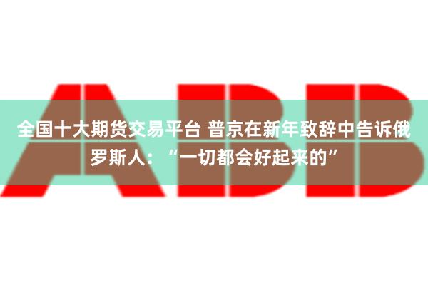 全国十大期货交易平台 普京在新年致辞中告诉俄罗斯人：“一切都会好起来的”