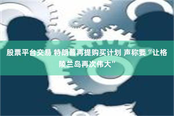 股票平台交易 特朗普再提购买计划 声称要“让格陵兰岛再次伟大”