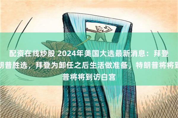 配资在线炒股 2024年美国大选最新消息：拜登祝贺特朗普胜选，拜登为卸任之后生活做准备，特朗普将将到访白宫