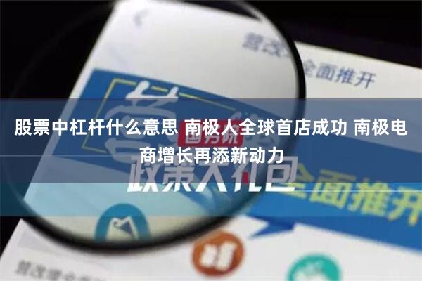 股票中杠杆什么意思 南极人全球首店成功 南极电商增长再添新动力