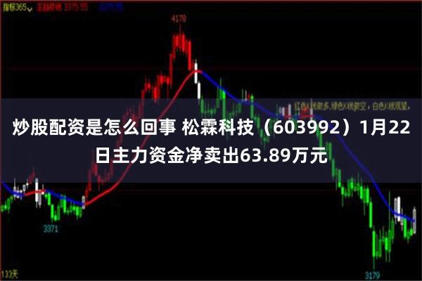 炒股配资是怎么回事 松霖科技（603992）1月22日主力资金净卖出63.89万元