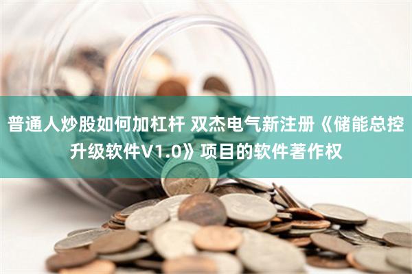 普通人炒股如何加杠杆 双杰电气新注册《储能总控升级软件V1.0》项目的软件著作权